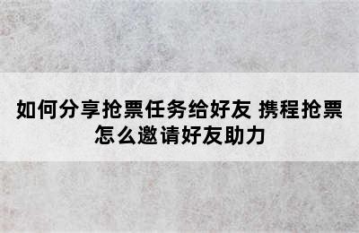 如何分享抢票任务给好友 携程抢票怎么邀请好友助力